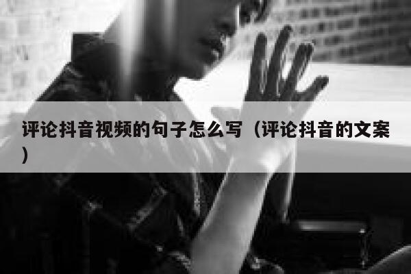 评论抖音视频的句子怎么写（评论抖音的文案） 第1张