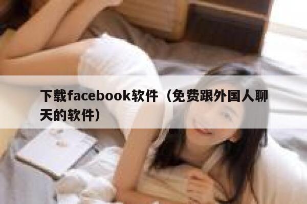 下载facebook软件（免费跟外国人聊天的软件） 第1张