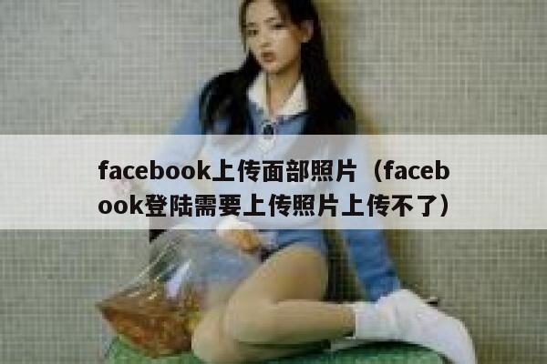 facebook上传面部照片（facebook登陆需要上传照片上传不了） 第1张