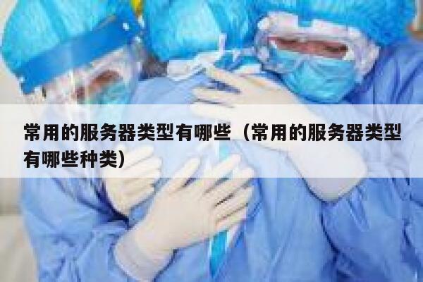 常用的服务器类型有哪些（常用的服务器类型有哪些种类） 第1张