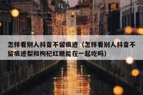 怎样看别人抖音不留痕迹（怎样看别人抖音不留痕迹梨和枸杞红糖能在一起吃吗） 第1张