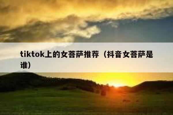 tiktok上的女菩萨推荐（抖音女菩萨是谁） 第1张
