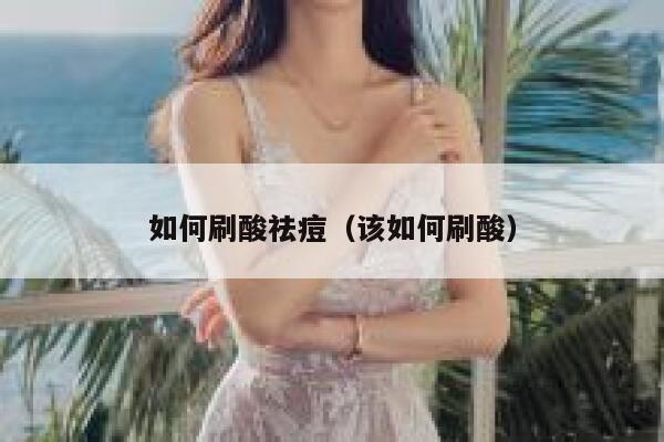 如何刷酸祛痘（该如何刷酸） 第1张