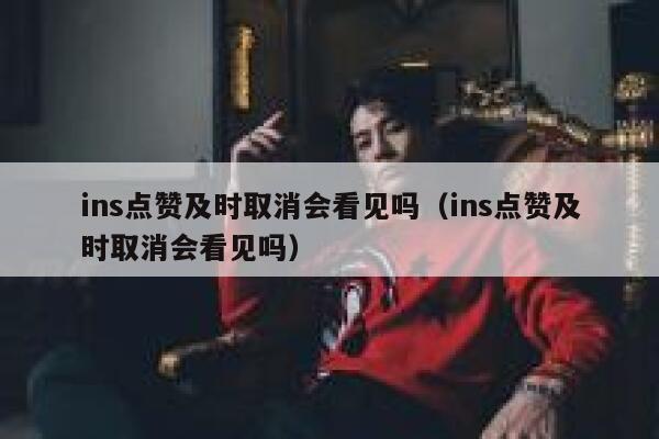 ins点赞及时取消会看见吗（ins点赞及时取消会看见吗） 第1张