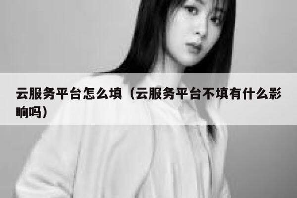 云服务平台怎么填（云服务平台不填有什么影响吗） 第1张