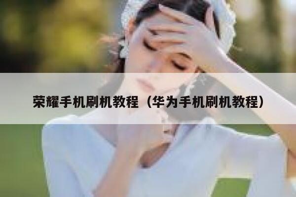 荣耀手机刷机教程（华为手机刷机教程） 第1张