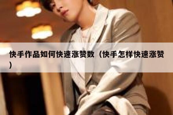 快手作品如何快速涨赞数（快手怎样快速涨赞） 第1张