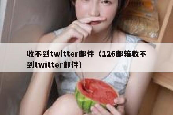收不到twitter邮件（126邮箱收不到twitter邮件） 第1张
