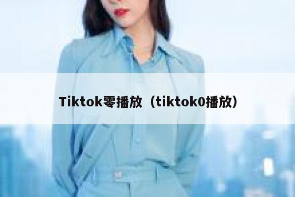 Tiktok零播放（tiktok0播放） 第1张