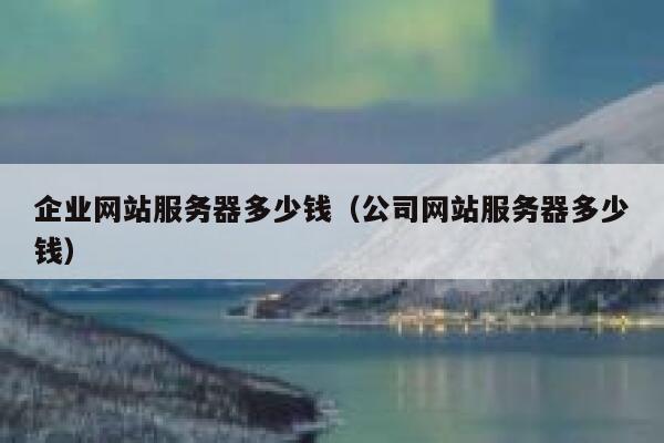 企业网站服务器多少钱（公司网站服务器多少钱） 第1张