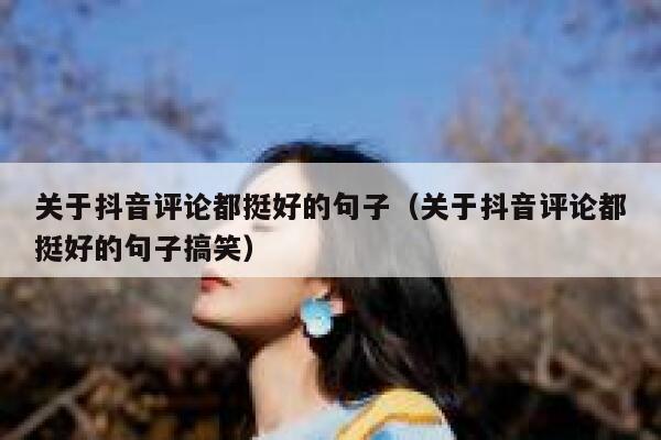 关于抖音评论都挺好的句子（关于抖音评论都挺好的句子搞笑） 第1张