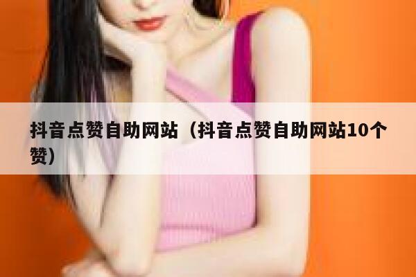 抖音点赞自助网站（抖音点赞自助网站10个赞） 第1张