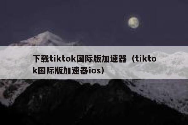 下载tiktok国际版加速器（tiktok国际版加速器ios） 第1张