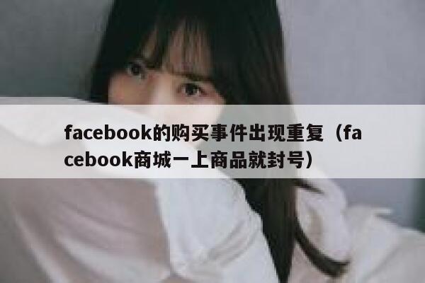 facebook的购买事件出现重复(facebook商城一上商品就封号) 第1张 facebook的购买事件出现重复(facebook商城一上商品就封号) 第1张