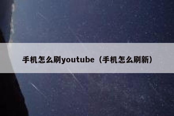 手机怎么刷youtube（手机怎么刷新） 第1张