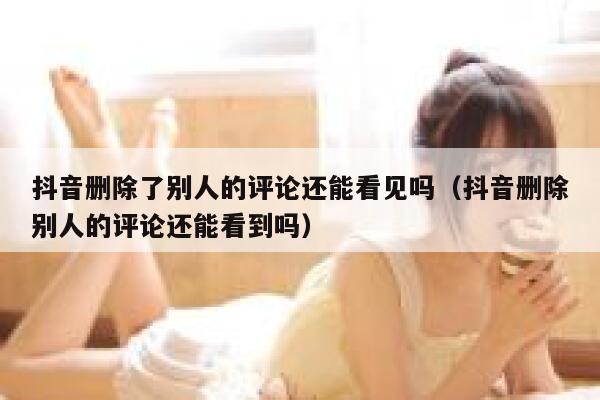 抖音删除了别人的评论还能看见吗（抖音删除别人的评论还能看到吗） 第1张