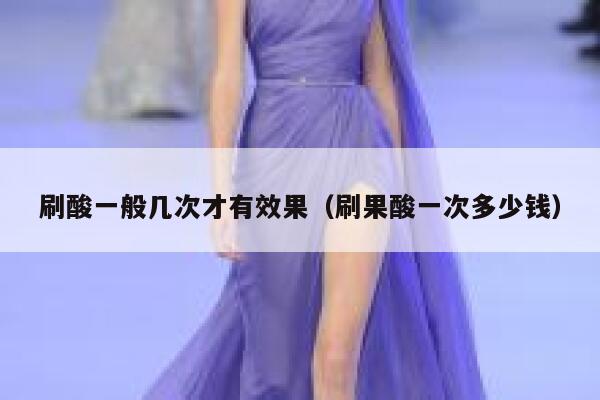 刷酸一般几次才有效果（刷果酸一次多少钱） 第1张