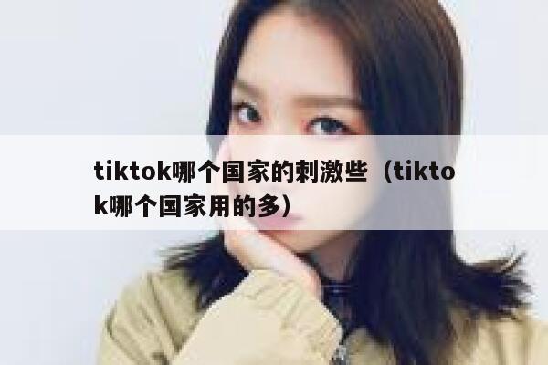 tiktok哪个国家的刺激些（tiktok哪个国家用的多） 第1张
