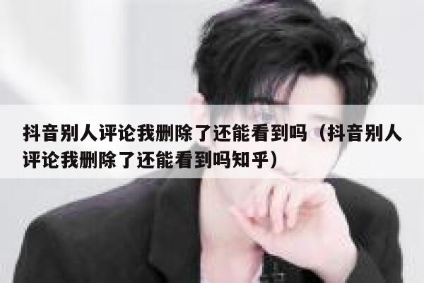 抖音别人评论我删除了还能看到吗（抖音别人评论我删除了还能看到吗知乎） 第1张