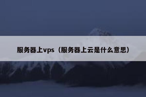 服务器上vps（服务器上云是什么意思） 第1张