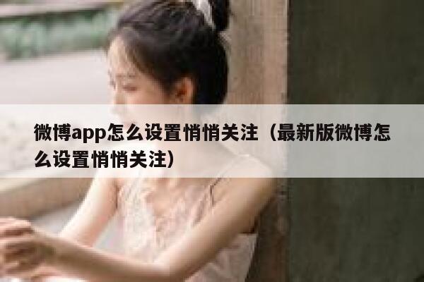 微博app怎么设置悄悄关注（最新版微博怎么设置悄悄关注） 第1张