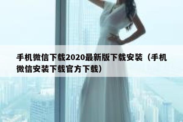 手机微信下载2020最新版下载安装（手机微信安装下载官方下载） 第1张