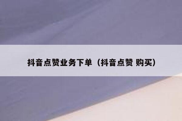 抖音点赞业务下单（抖音点赞 购买） 第1张