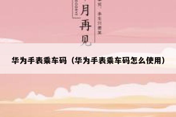 华为手表乘车码（华为手表乘车码怎么使用） 第1张