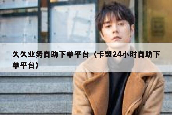 久久业务自助下单平台（卡盟24小时自助下单平台） 第1张