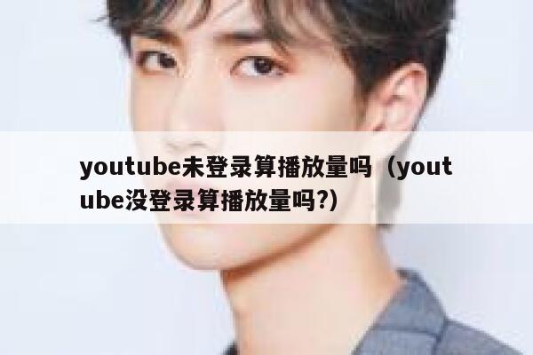 youtube未登录算播放量吗（youtube没登录算播放量吗?） 第1张