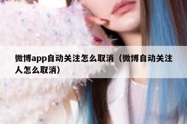 微博app自动关注怎么取消（微博自动关注人怎么取消） 第1张
