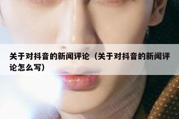 关于对抖音的新闻评论（关于对抖音的新闻评论怎么写） 第1张