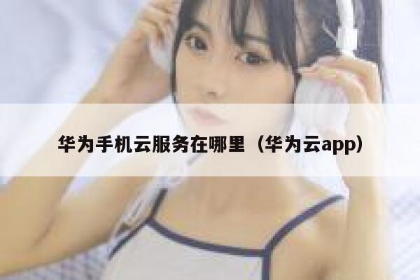 华为手机云服务在哪里（华为云app） 第1张