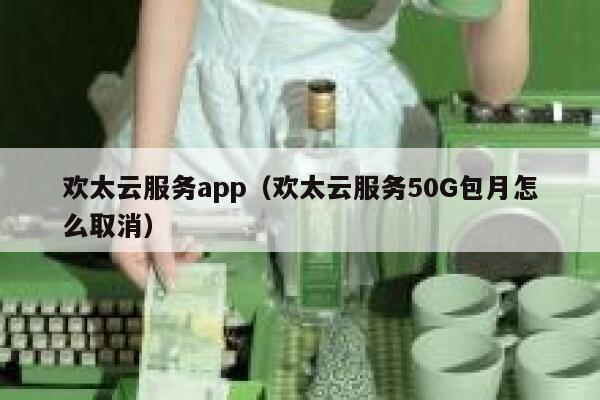 欢太云服务app（欢太云服务50G包月怎么取消） 第1张