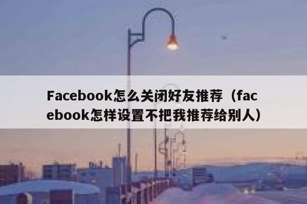 Facebook怎么关闭好友推荐（facebook怎样设置不把我推荐给别人） 第1张