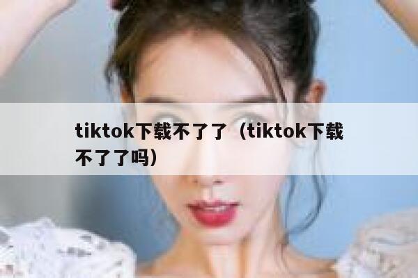 tiktok下载不了了（tiktok下载不了了吗） 第1张