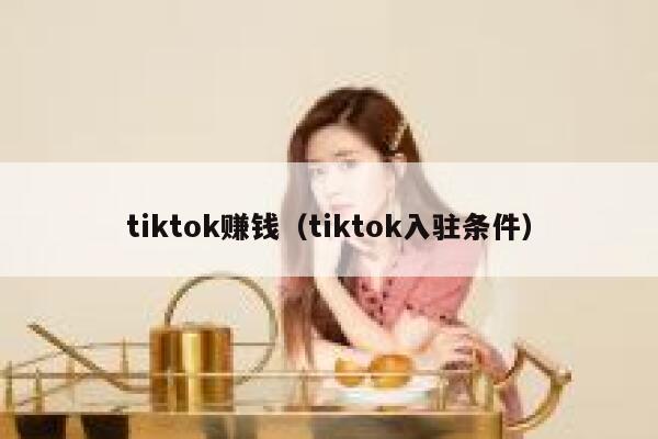 tiktok赚钱（tiktok入驻条件） 第1张