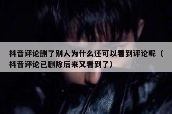 抖音评论删了别人为什么还可以看到评论呢（抖音评论已删除后来又看到了） 第1张