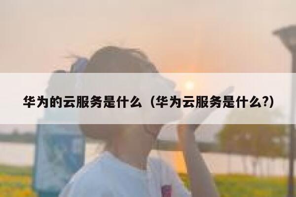 华为的云服务是什么（华为云服务是什么?） 第1张