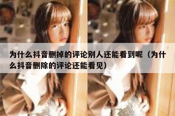 为什么抖音删掉的评论别人还能看到呢（为什么抖音删除的评论还能看见） 第1张