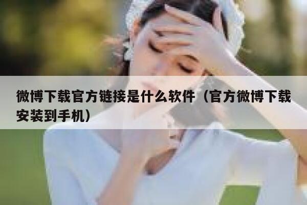 微博下载官方链接是什么软件（官方微博下载安装到手机） 第1张