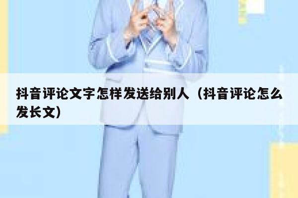抖音评论文字怎样发送给别人（抖音评论怎么发长文） 第1张
