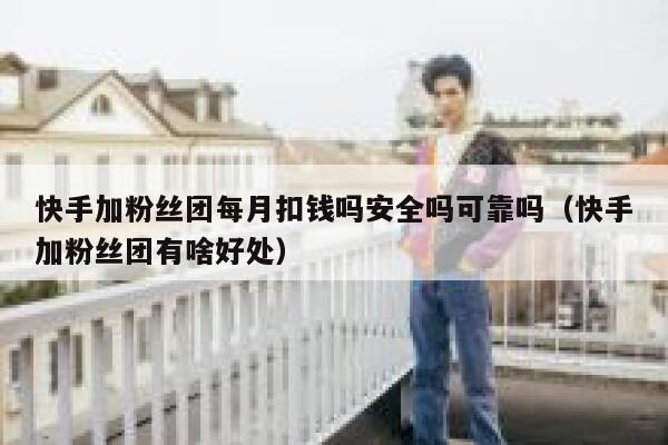 快手加粉丝团每月扣钱吗安全吗可靠吗（快手加粉丝团有啥好处） 第1张