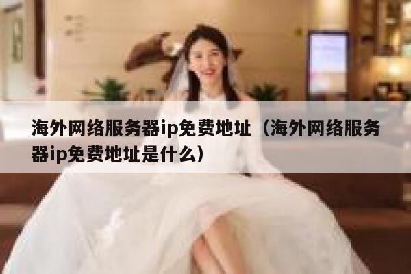 海外网络服务器ip免费地址（海外网络服务器ip免费地址是什么） 第1张