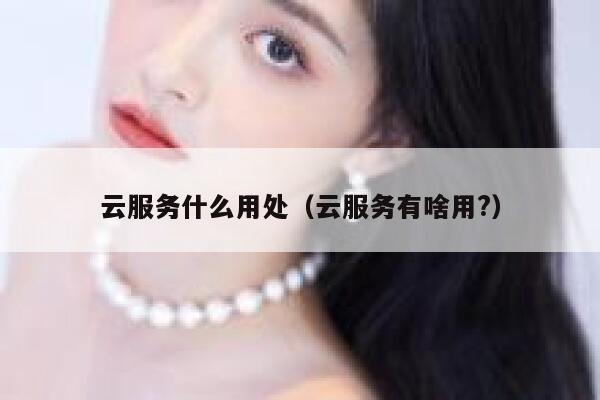 云服务什么用处（云服务有啥用?） 第1张