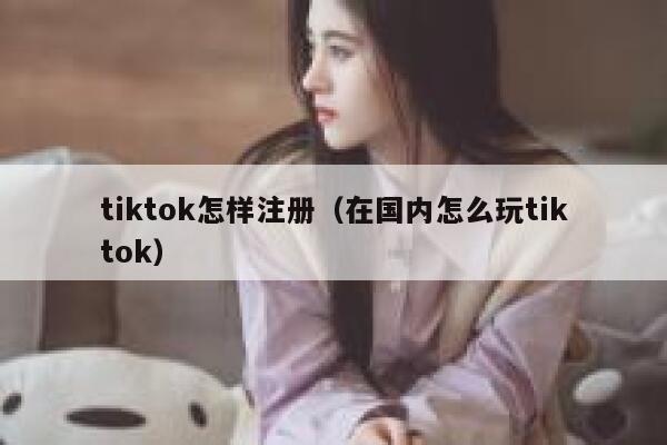 tiktok怎样注册（在国内怎么玩tiktok） 第1张
