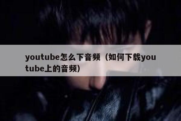 youtube怎么下音频（如何下载youtube上的音频） 第1张