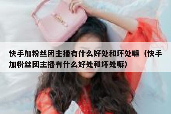 快手加粉丝团主播有什么好处和坏处嘛（快手加粉丝团主播有什么好处和坏处嘛） 第1张