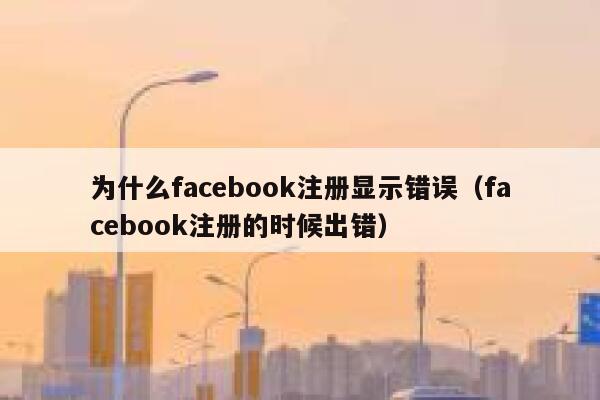 为什么facebook注册显示错误（facebook注册的时候出错） 第1张