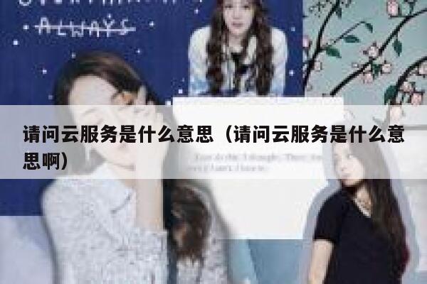 请问云服务是什么意思（请问云服务是什么意思啊） 第1张